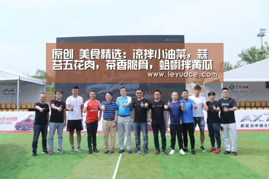 原创 美食精选：凉拌小油菜，蒜苔五花肉，茶香脆骨，蛤蜊拌黄瓜的做法【乐鱼中国体育